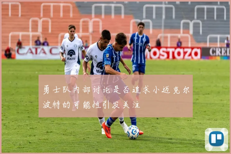 勇士队内部讨论是否追求小迈克尔波特的可能性引发关注