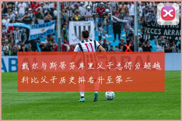 戴尔与斯蒂芬库里父子总得分超越科比父子历史排名升至第二