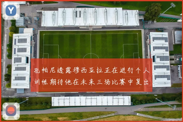 孔帕尼透露穆西亚拉正在进行个人训练期待他在未来三场比赛中复出