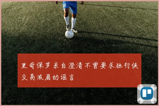 里奇保罗亲自澄清不曾要求独行侠交易浓眉的谣言