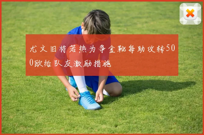 尤文旧将若热为争金靴每助攻转500欧给队友激励措施