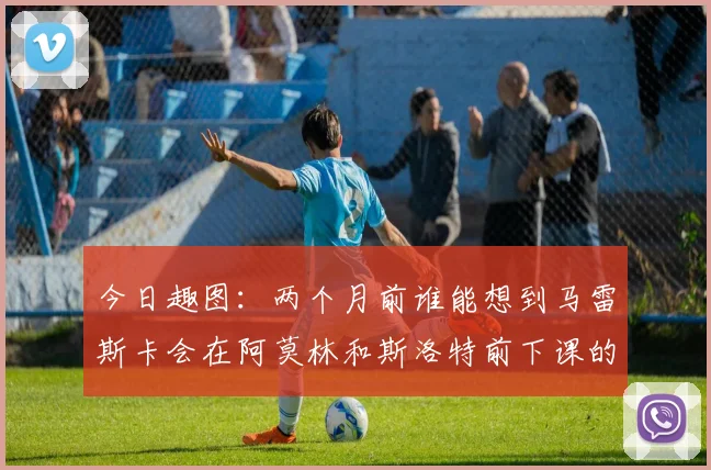 今日趣图：两个月前谁能想到马雷斯卡会在阿莫林和斯洛特前下课的戏剧性转折