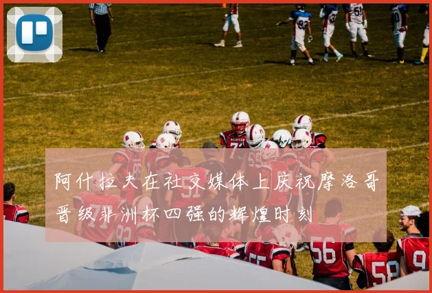 阿什拉夫在社交媒体上庆祝摩洛哥晋级非洲杯四强的辉煌时刻