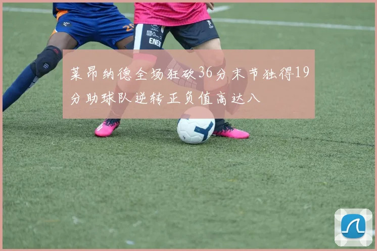 莱昂纳德全场狂砍36分末节独得19分助球队逆转正负值高达八