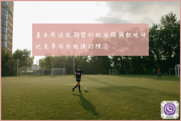 基米希谈近期替补经历强调教练传达竞争而非轮换的理念