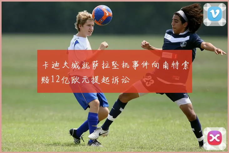 卡迪夫城就萨拉坠机事件向南特索赔12亿欧元提起诉讼
