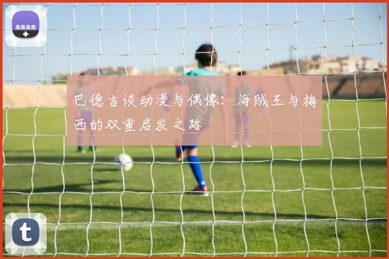 巴德吉谈动漫与偶像：海贼王与梅西的双重启发之路