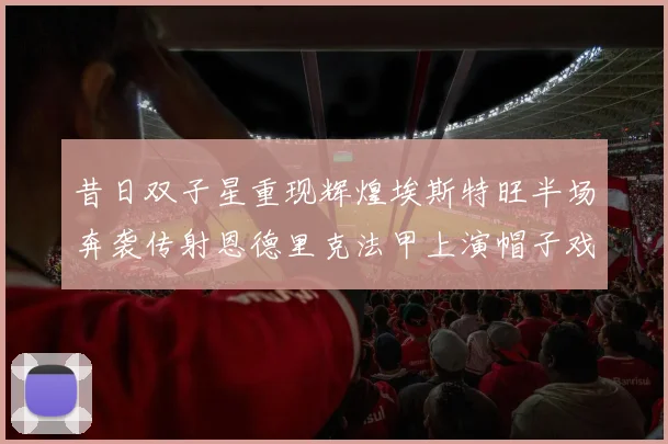 昔日双子星重现辉煌埃斯特旺半场奔袭传射恩德里克法甲上演帽子戏法