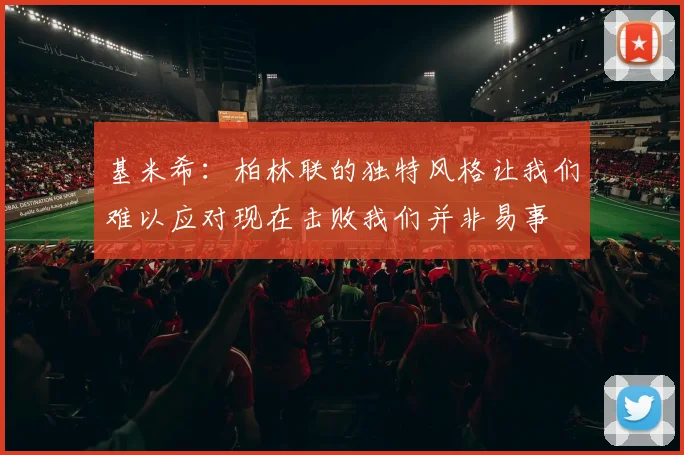 基米希:柏林联的独特风格让我们难以应对现在击败我们并非易事