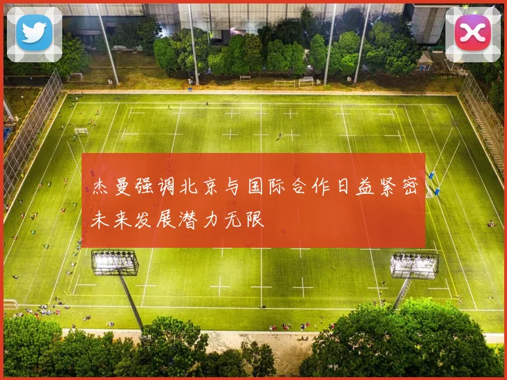 杰曼强调北京与国际合作日益紧密未来发展潜力无限