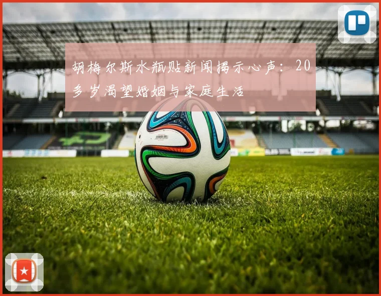 胡梅尔斯水瓶贴新闻揭示心声：20多岁渴望婚姻与家庭生活