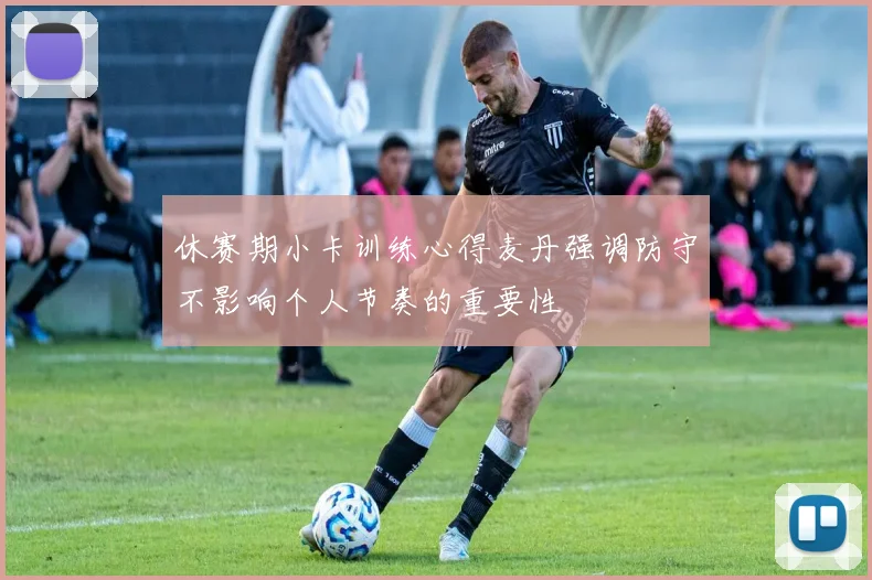 休赛期小卡训练心得麦丹强调防守不影响个人节奏的重要性