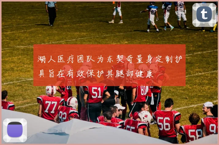 湖人医疗团队为东契奇量身定制护具旨在有效保护其腿部健康