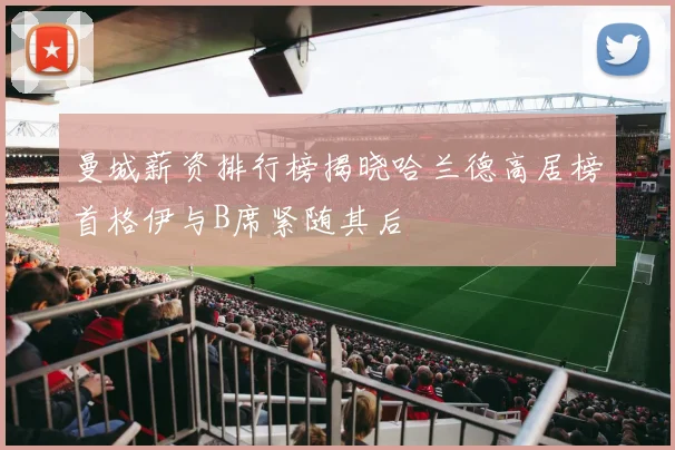 曼城薪资排行榜揭晓哈兰德高居榜首格伊与B席紧随其后