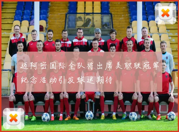 迈阿密国际全队将出席美职联冠军纪念活动引发球迷期待