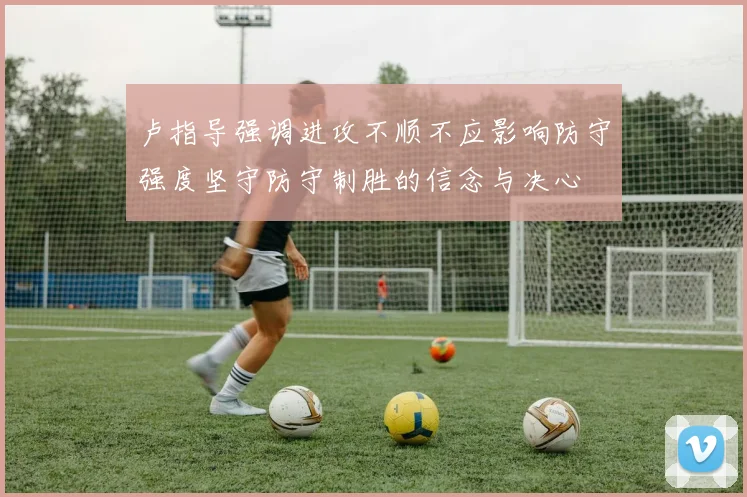 卢指导强调进攻不顺不应影响防守强度坚守防守制胜的信念与决心