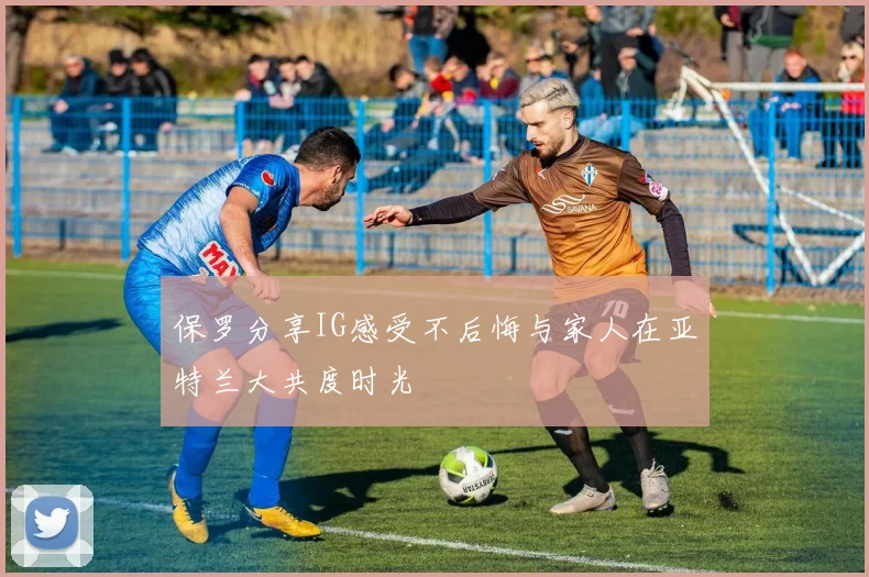 保罗分享IG感受不后悔与家人在亚特兰大共度时光