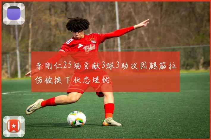 李刚仁25场贡献3球3助攻因腿筋拉伤被换下状态堪忧