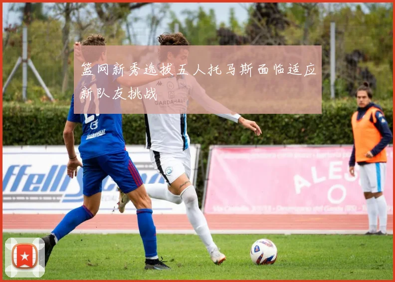 篮网新秀选拔五人托马斯面临适应新队友挑战