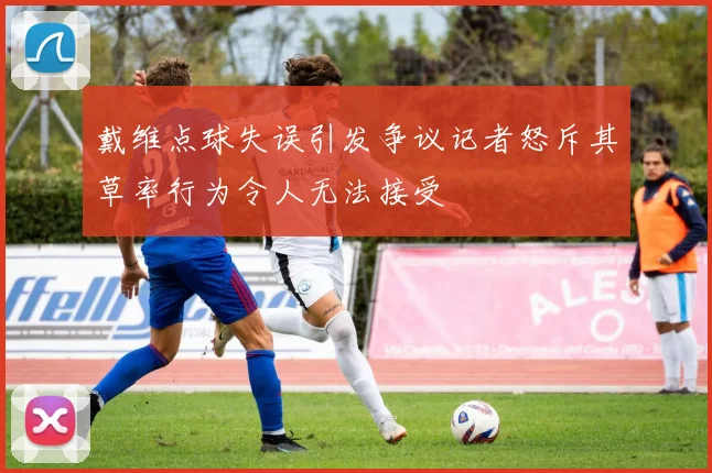 戴维点球失误引发争议记者怒斥其草率行为令人无法接受