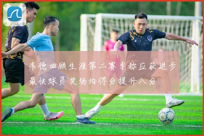 韦德回顾生涯第二赛季称应获进步最快球员奖场均得分提升八分