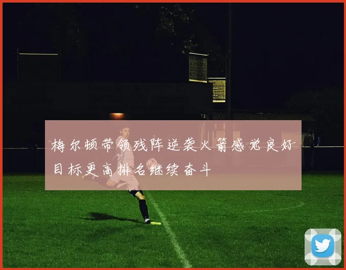 梅尔顿带领残阵逆袭火箭感觉良好目标更高排名继续奋斗