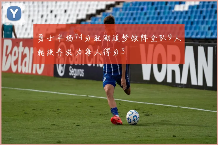 勇士半场74分狂潮追梦缺阵全队9人轮换齐发力每人得分5