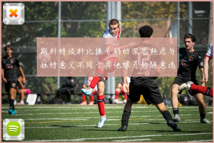 斯科特谈科比换号码的深思熟虑与独特意义不同于其他球员的随意选择