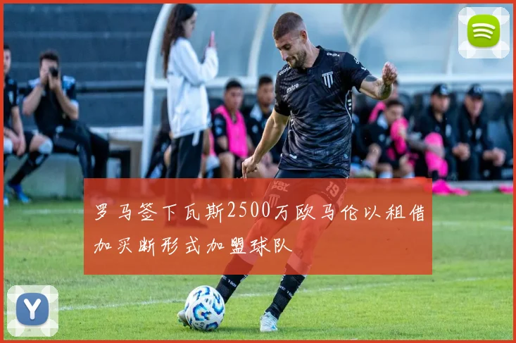 罗马签下瓦斯2500万欧马伦以租借加买断形式加盟球队