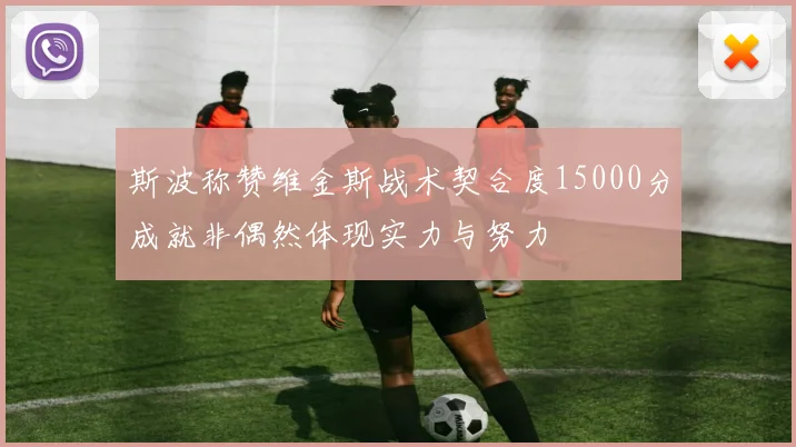 斯波称赞维金斯战术契合度15000分成就非偶然体现实力与努力