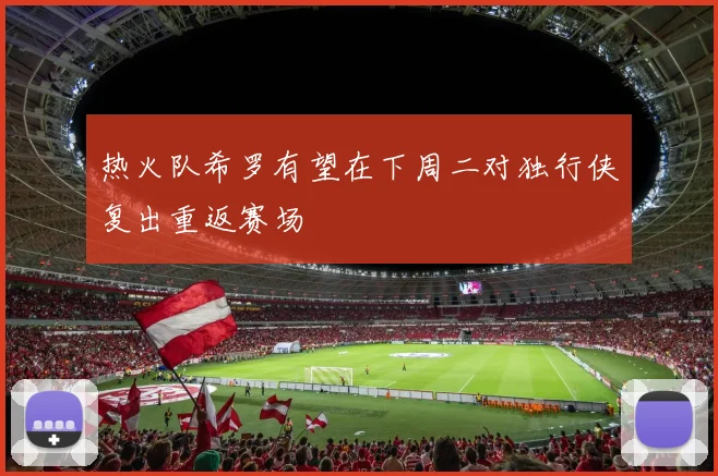 热火队希罗有望在下周二对独行侠复出重返赛场