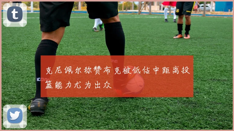 克尼佩尔称赞布克被低估中距离投篮能力尤为出众