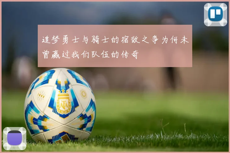 追梦勇士与骑士的宿敌之争为何未曾赢过我们队伍的传奇