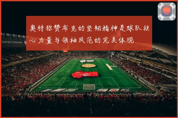 奥特称赞布克的坚韧精神是球队核心力量与领袖风范的完美体现