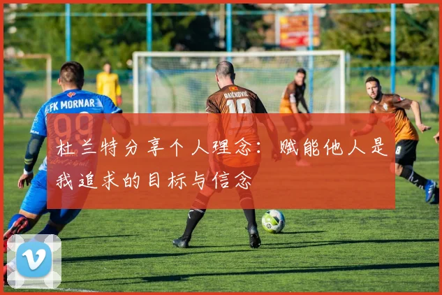杜兰特分享个人理念：赋能他人是我追求的目标与信念