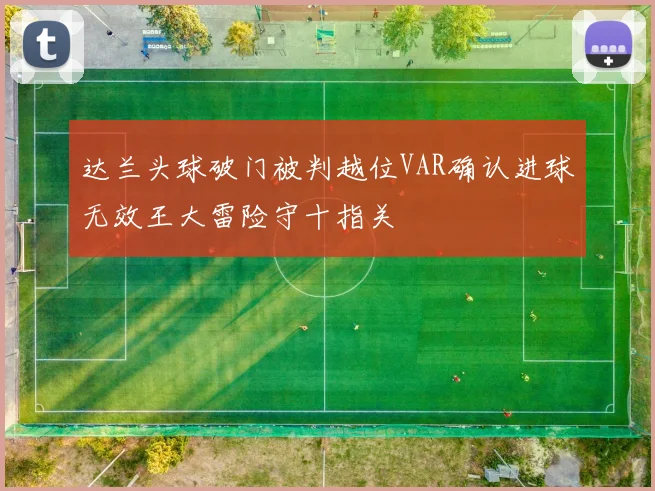 达兰头球破门被判越位VAR确认进球无效王大雷险守十指关