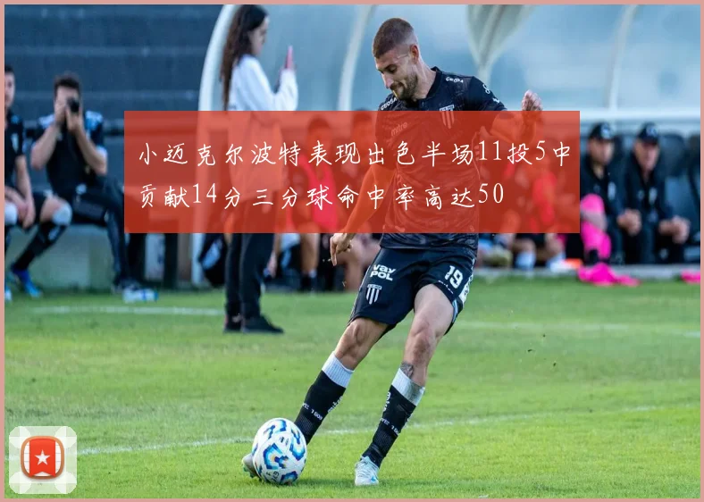 小迈克尔波特表现出色半场11投5中贡献14分三分球命中率高达50