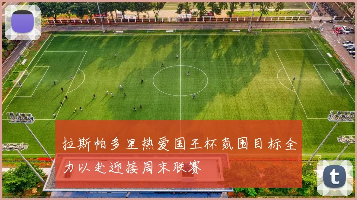 拉斯帕多里热爱国王杯氛围目标全力以赴迎接周末联赛