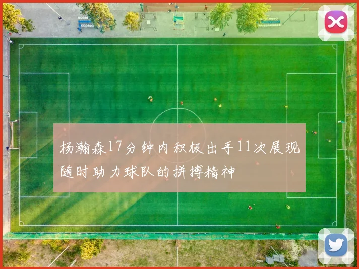 杨瀚森17分钟内积极出手11次展现随时助力球队的拼搏精神