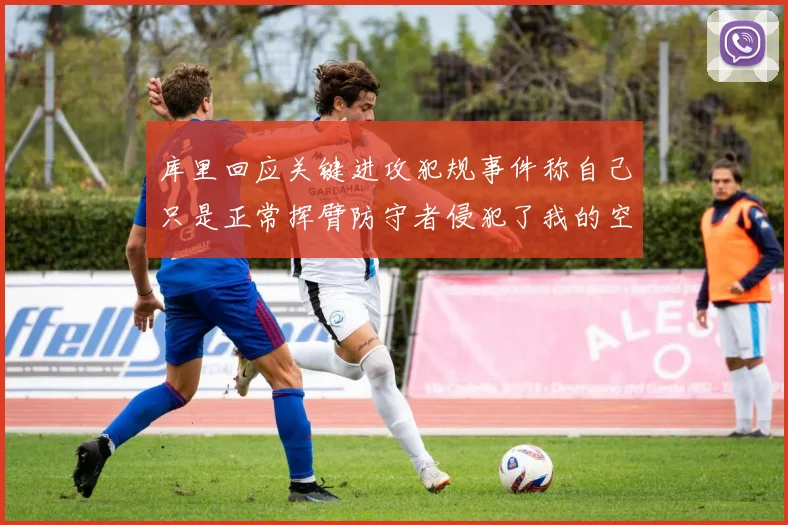 库里回应关键进攻犯规事件称自己只是正常挥臂防守者侵犯了我的空间