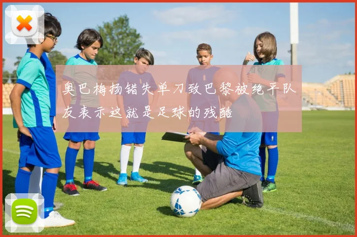 奥巴梅扬错失单刀致巴黎被绝平队友表示这就是足球的残酷