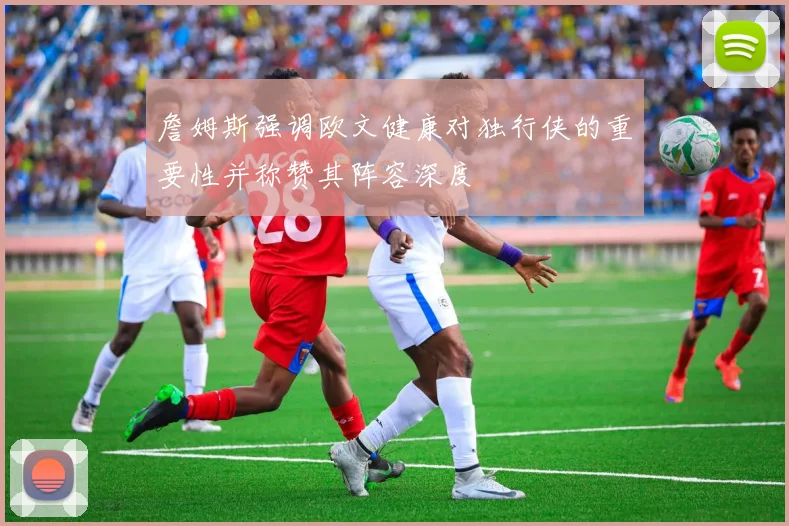 詹姆斯强调欧文健康对独行侠的重要性并称赞其阵容深度