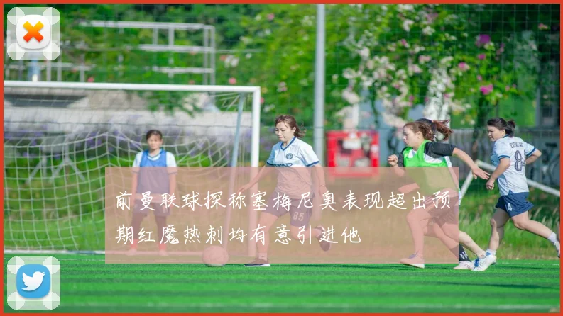 前曼联球探称塞梅尼奥表现超出预期红魔热刺均有意引进他