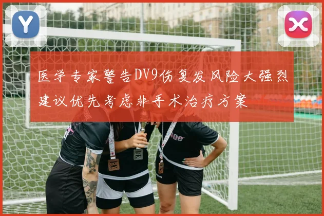 医学专家警告DV9伤复发风险大强烈建议优先考虑非手术治疗方案