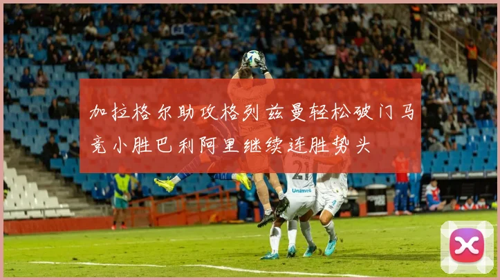 加拉格尔助攻格列兹曼轻松破门马竞小胜巴利阿里继续连胜势头
