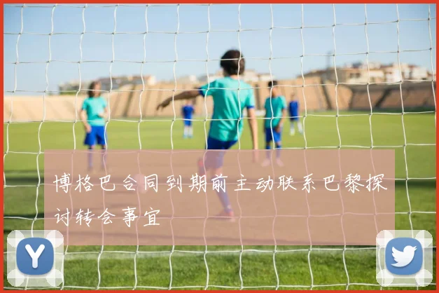 博格巴合同到期前主动联系巴黎探讨转会事宜
