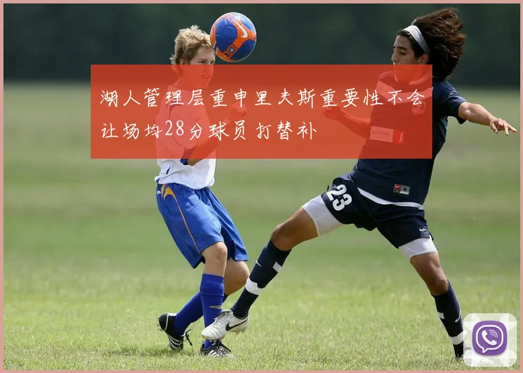 湖人管理层重申里夫斯重要性不会让场均28分球员打替补