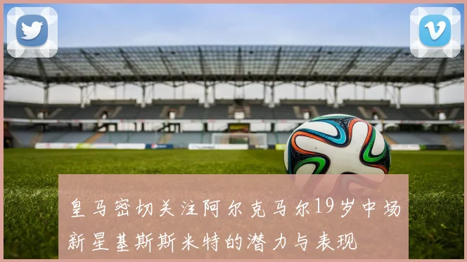 皇马密切关注阿尔克马尔19岁中场新星基斯斯米特的潜力与表现