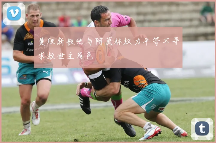 曼联新教练与阿莫林权力平等不寻求救世主角色
