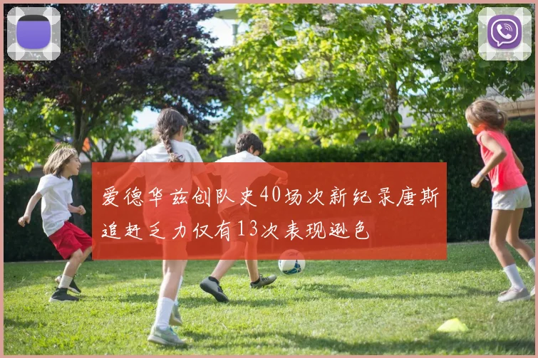 爱德华兹创队史40场次新纪录唐斯追赶乏力仅有13次表现逊色